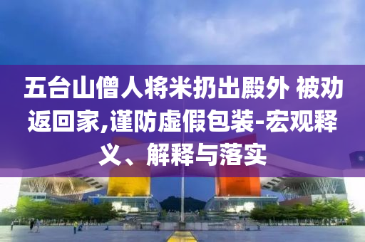 五臺山僧人將米扔出殿外 被勸返回家,謹(jǐn)防虛假包裝-宏觀釋義、解釋與落實