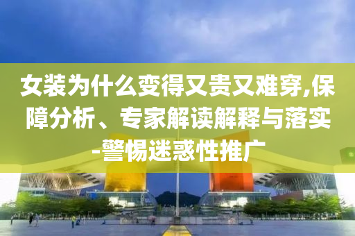 女裝為什么變得又貴又難穿,保障分析、專家解讀解釋與落實-警惕迷惑性推廣