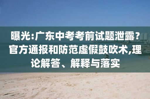 曝光:廣東中考考前試題泄露？官方通報和防范虛假鼓吹術(shù),理論解答、解釋與落實