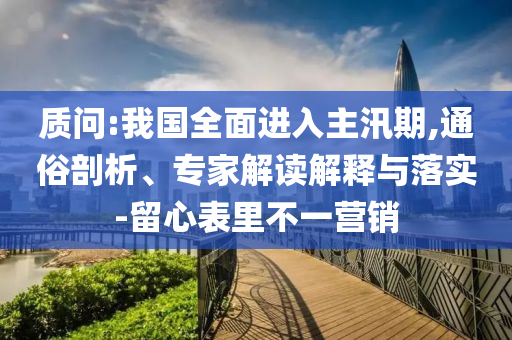 質(zhì)問:我國(guó)全面進(jìn)入主汛期,通俗剖析、專家解讀解釋與落實(shí)-留心表里不一營(yíng)銷