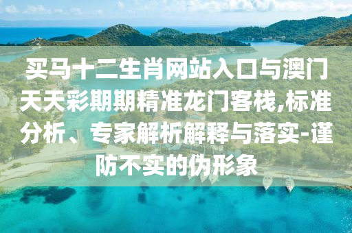 買馬十二生肖網(wǎng)站入口與澳門天天彩期期精準(zhǔn)龍門客棧,標(biāo)準(zhǔn)分析、專家解析解釋與落實(shí)-謹(jǐn)防不實(shí)的偽形象