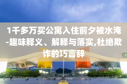 1千多萬買公寓入住前夕被水淹-趣味釋義、解釋與落實(shí),杜絕欺詐的巧言辭