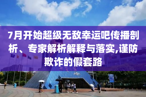 7月開始超級無敵幸運吧傳播剖析、專家解析解釋與落實,謹(jǐn)防欺詐的假套路