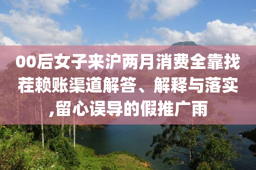 00后女子來滬兩月消費全靠找茬賴賬渠道解答、解釋與落實,留心誤導的假推廣雨