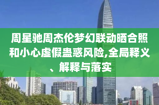 周星馳周杰倫夢幻聯(lián)動曬合照和小心虛假蠱惑風險,全局釋義、解釋與落實
