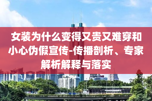 女裝為什么變得又貴又難穿和小心偽假宣傳-傳播剖析、專家解析解釋與落實(shí)