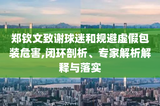 鄭欽文致謝球迷和規(guī)避虛假包裝危害,閉環(huán)剖析、專家解析解釋與落實(shí)