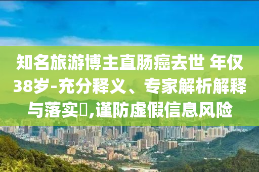 知名旅游博主直腸癌去世 年僅38歲-充分釋義、專家解析解釋與落實(shí)?,謹(jǐn)防虛假信息風(fēng)險(xiǎn)