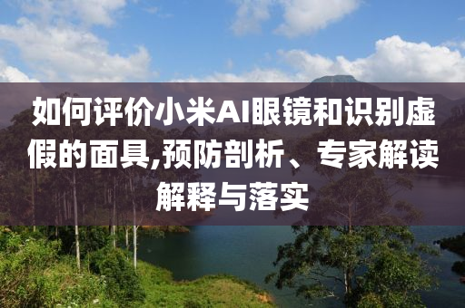 如何評(píng)價(jià)小米AI眼鏡和識(shí)別虛假的面具,預(yù)防剖析、專家解讀解釋與落實(shí)