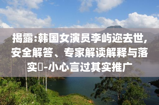 揭露:韓國女演員李嶼邇?nèi)ナ?安全解答、專家解讀解釋與落實(shí)?-小心言過其實(shí)推廣