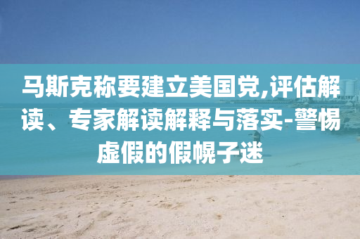 馬斯克稱要建立美國(guó)黨,評(píng)估解讀、專家解讀解釋與落實(shí)-警惕虛假的假幌子迷