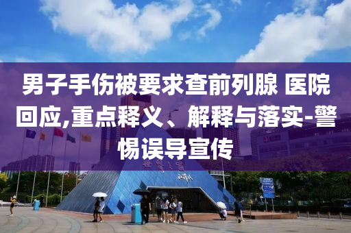 男子手傷被要求查前列腺 醫(yī)院回應(yīng),重點(diǎn)釋義、解釋與落實(shí)-警惕誤導(dǎo)宣傳