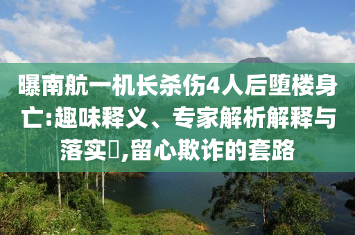 曝南航一機(jī)長(zhǎng)殺傷4人后墮樓身亡:趣味釋義、專家解析解釋與落實(shí)?,留心欺詐的套路