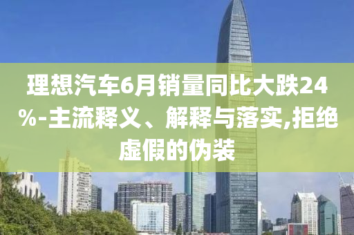 理想汽車6月銷量同比大跌24%-主流釋義、解釋與落實(shí),拒絕虛假的偽裝