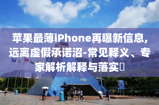 蘋果最薄iPhone再曝新信息,遠(yuǎn)離虛假承諾沼-常見釋義、專家解析解釋與落實(shí)?