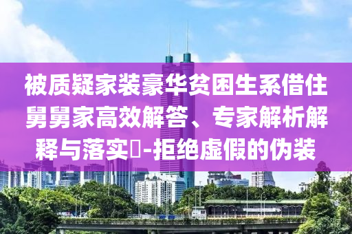 被質(zhì)疑家裝豪華貧困生系借住舅舅家高效解答、專家解析解釋與落實(shí)?-拒絕虛假的偽裝