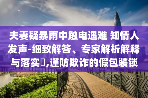 夫妻疑暴雨中觸電遇難 知情人發(fā)聲-細致解答、專家解析解釋與落實?,謹(jǐn)防欺詐的假包裝鎖