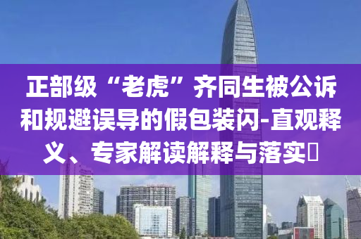 正部級“老虎”齊同生被公訴和規(guī)避誤導(dǎo)的假包裝閃-直觀釋義、專家解讀解釋與落實?