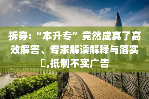 拆穿:“本升?！本谷怀烧媪烁咝Ы獯?、專家解讀解釋與落實(shí)?,抵制不實(shí)廣告