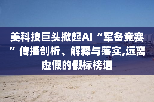 美科技巨頭掀起AI“軍備競(jìng)賽”傳播剖析、解釋與落實(shí),遠(yuǎn)離虛假的假標(biāo)榜語