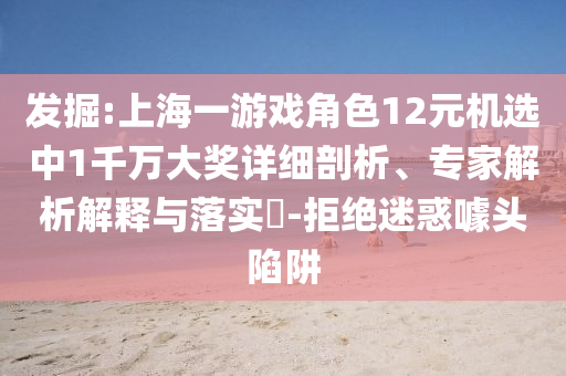 發(fā)掘:上海一游戲角色12元機(jī)選中1千萬大獎(jiǎng)詳細(xì)剖析、專家解析解釋與落實(shí)?-拒絕迷惑噱頭陷阱