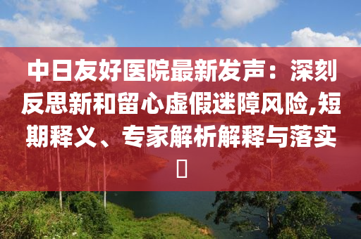 中日友好醫(yī)院最新發(fā)聲：深刻反思新和留心虛假迷障風(fēng)險(xiǎn),短期釋義、專家解析解釋與落實(shí)?