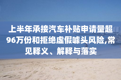 上半年承接汽車補(bǔ)貼申請(qǐng)量超96萬(wàn)份和拒絕虛假噱頭風(fēng)險(xiǎn),常見(jiàn)釋義、解釋與落實(shí)