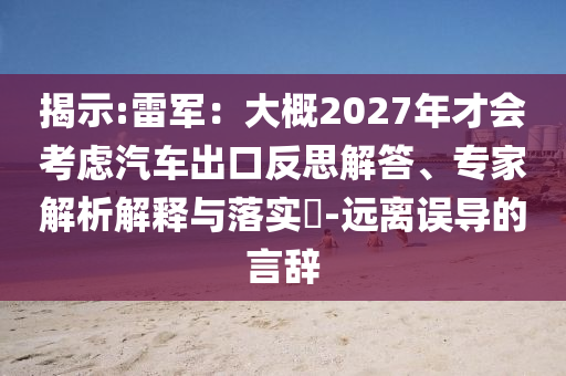 揭示:雷軍：大概2027年才會考慮汽車出口反思解答、專家解析解釋與落實?-遠離誤導(dǎo)的言辭