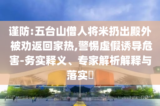 謹(jǐn)防:五臺(tái)山僧人將米扔出殿外 被勸返回家熱,警惕虛假誘導(dǎo)危害-務(wù)實(shí)釋義、專(zhuān)家解析解釋與落實(shí)?