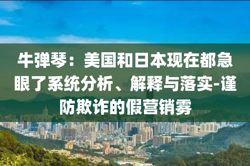 牛彈琴：美國和日本現(xiàn)在都急眼了系統(tǒng)分析、解釋與落實-謹防欺詐的假營銷霧