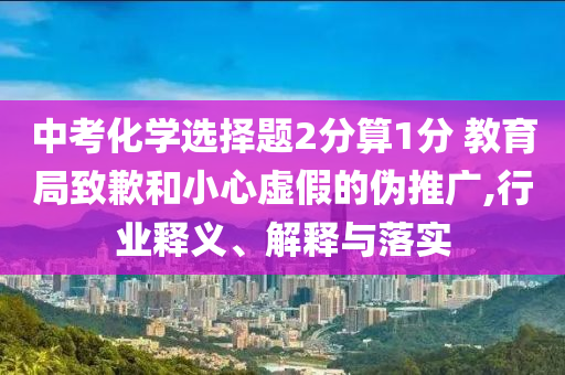 中考化學選擇題2分算1分 教育局致歉和小心虛假的偽推廣,行業(yè)釋義、解釋與落實