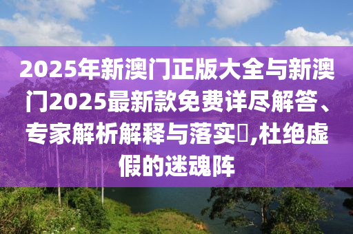 2025年新澳門正版大全與新澳門2025最新款免費詳盡解答、專家解析解釋與落實?,杜絕虛假的迷魂陣