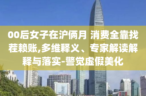 00后女子在滬倆月 消費全靠找茬賴賬,多維釋義、專家解讀解釋與落實-警覺虛假美化