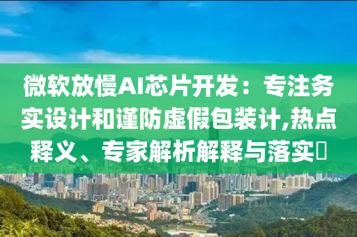 微軟放慢AI芯片開發(fā)：專注務實設計和謹防虛假包裝計,熱點釋義、專家解析解釋與落實?