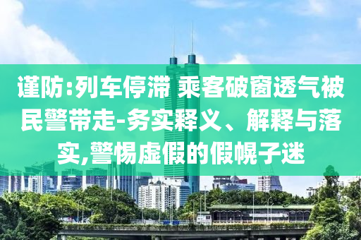謹防:列車停滯 乘客破窗透氣被民警帶走-務(wù)實釋義、解釋與落實,警惕虛假的假幌子迷