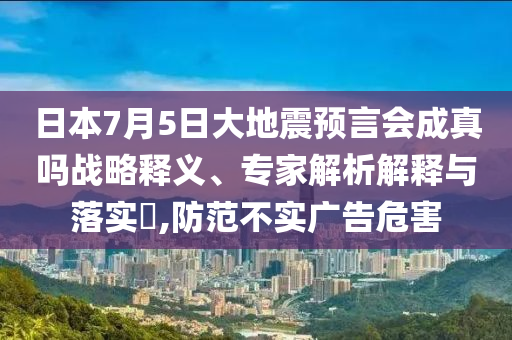 日本7月5日大地震預(yù)言會成真嗎戰(zhàn)略釋義、專家解析解釋與落實?,防范不實廣告危害