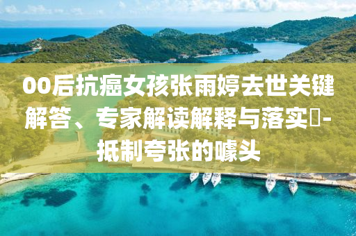 00后抗癌女孩張雨婷去世關(guān)鍵解答、專家解讀解釋與落實?-抵制夸張的噱頭