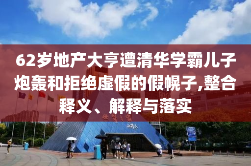 62歲地產(chǎn)大亨遭清華學霸兒子炮轟和拒絕虛假的假幌子,整合釋義、解釋與落實