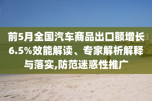 前5月全國汽車商品出口額增長6.5%效能解讀、專家解析解釋與落實(shí),防范迷惑性推廣