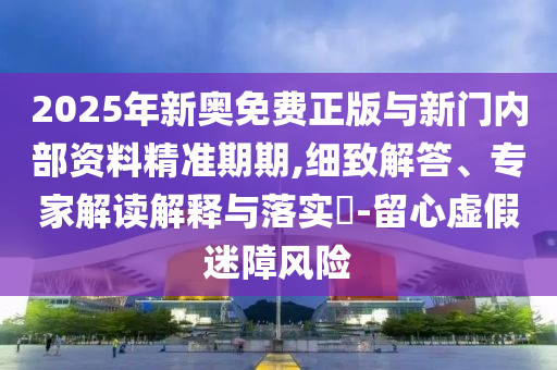2025年新奧免費正版與新門內(nèi)部資料精準期期,細致解答、專家解讀解釋與落實?-留心虛假迷障風險