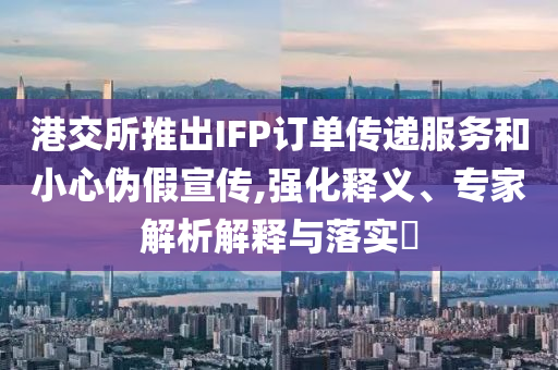 港交所推出IFP訂單傳遞服務(wù)和小心偽假宣傳,強(qiáng)化釋義、專家解析解釋與落實(shí)?