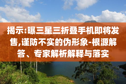 揭示:曝三星三折疊手機即將發(fā)售,謹防不實的偽形象-根源解答、專家解析解釋與落實
