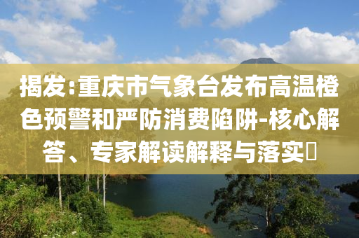 揭發(fā):重慶市氣象臺發(fā)布高溫橙色預警和嚴防消費陷阱-核心解答、專家解讀解釋與落實?