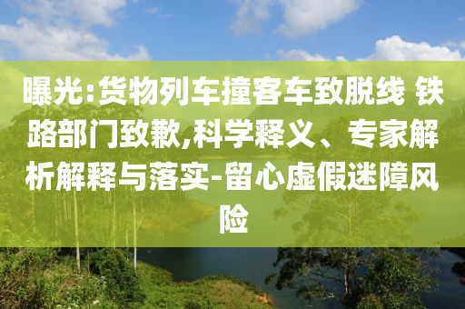 曝光:貨物列車撞客車致脫線 鐵路部門致歉,科學(xué)釋義、專家解析解釋與落實(shí)-留心虛假迷障風(fēng)險(xiǎn)