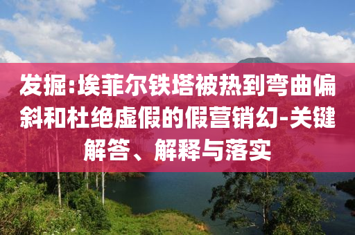 發(fā)掘:埃菲爾鐵塔被熱到彎曲偏斜和杜絕虛假的假營銷幻-關(guān)鍵解答、解釋與落實