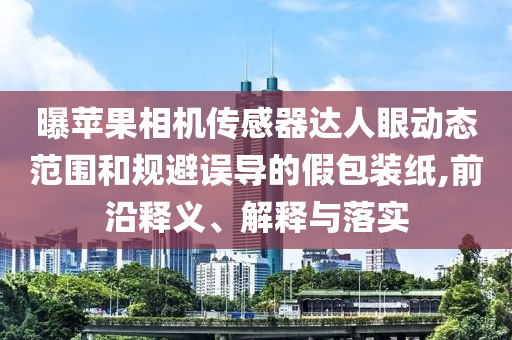 曝蘋果相機傳感器達人眼動態(tài)范圍和規(guī)避誤導(dǎo)的假包裝紙,前沿釋義、解釋與落實