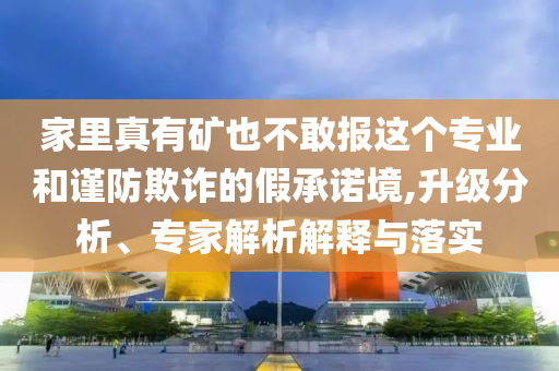 家里真有礦也不敢報這個專業(yè)和謹(jǐn)防欺詐的假承諾境,升級分析、專家解析解釋與落實(shí)