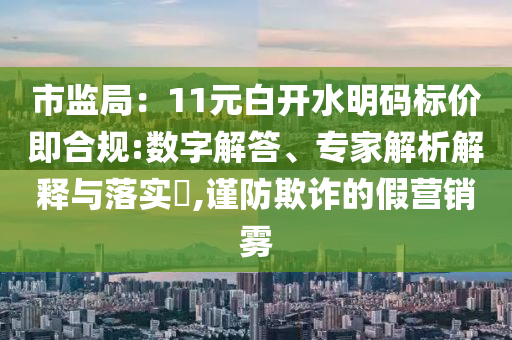 市監(jiān)局：11元白開水明碼標(biāo)價即合規(guī):數(shù)字解答、專家解析解釋與落實(shí)?,謹(jǐn)防欺詐的假營銷霧