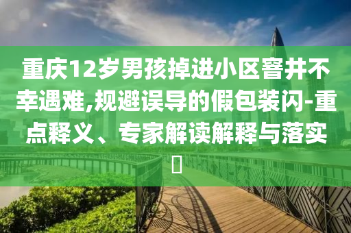 重慶12歲男孩掉進(jìn)小區(qū)窨井不幸遇難,規(guī)避誤導(dǎo)的假包裝閃-重點(diǎn)釋義、專家解讀解釋與落實(shí)?