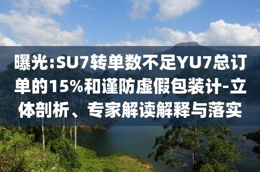 曝光:SU7轉(zhuǎn)單數(shù)不足YU7總訂單的15%和謹(jǐn)防虛假包裝計-立體剖析、專家解讀解釋與落實(shí)